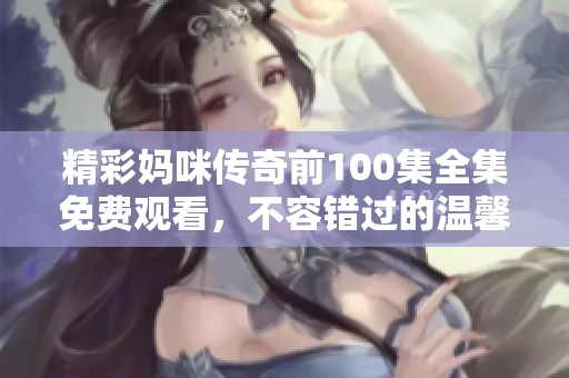 精彩妈咪传奇前100集全集免费观看，不容错过的温馨故事