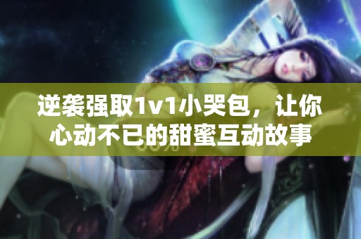 逆袭强取1v1小哭包，让你心动不已的甜蜜互动故事