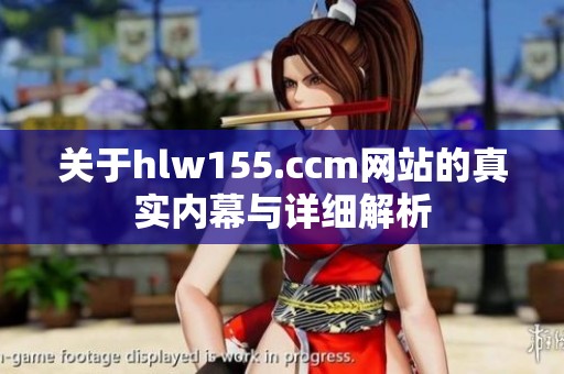 关于hlw155.ccm网站的真实内幕与详细解析