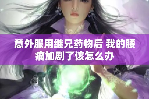意外服用继兄药物后 我的腰痛加剧了该怎么办