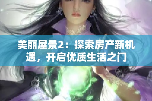 美丽屋景2：探索房产新机遇，开启优质生活之门