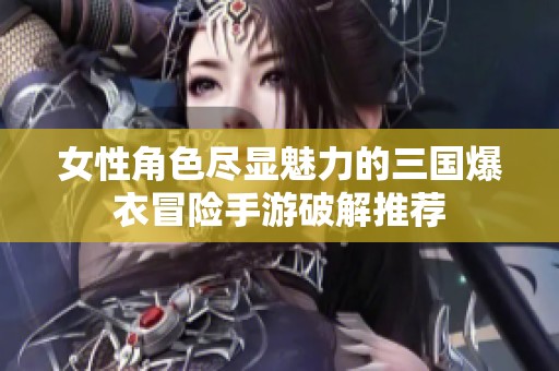 女性角色尽显魅力的三国爆衣冒险手游破解推荐