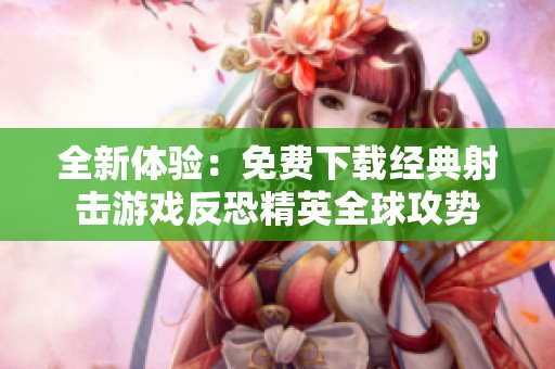全新体验：免费下载经典射击游戏反恐精英全球攻势