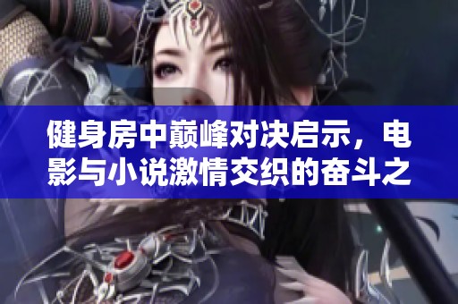 健身房中巅峰对决启示，电影与小说激情交织的奋斗之路