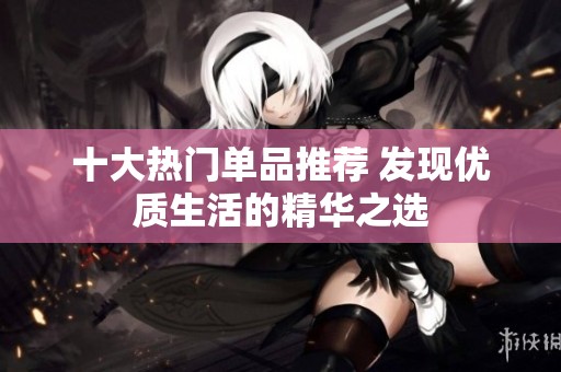 十大热门单品推荐 发现优质生活的精华之选
