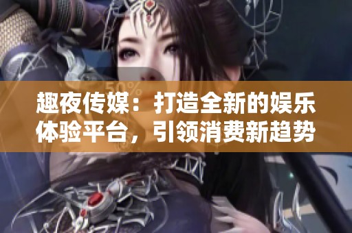 趣夜传媒：打造全新的娱乐体验平台，引领消费新趋势