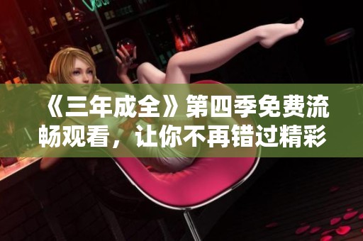 《三年成全》第四季免费流畅观看，让你不再错过精彩剧情