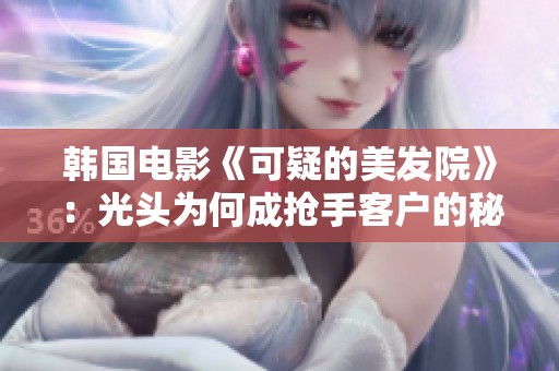 韩国电影《可疑的美发院》：光头为何成抢手客户的秘密揭秘