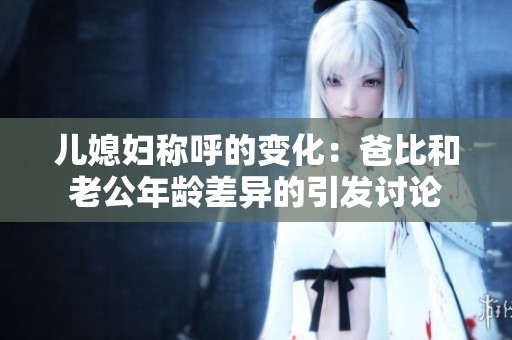儿媳妇称呼的变化：爸比和老公年龄差异的引发讨论