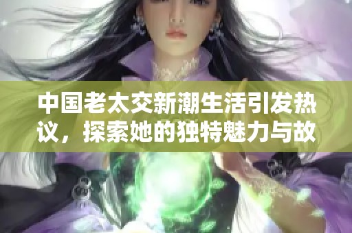 中国老太交新潮生活引发热议，探索她的独特魅力与故事