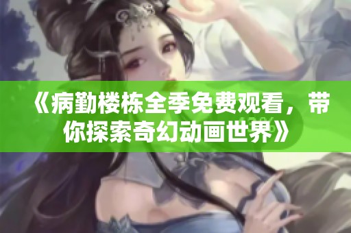 《病勤楼栋全季免费观看，带你探索奇幻动画世界》
