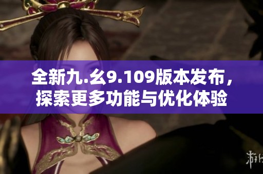 全新九.幺9.109版本发布，探索更多功能与优化体验