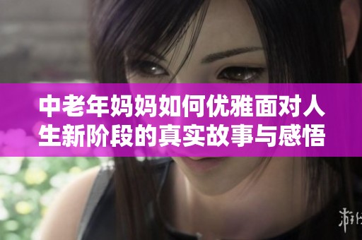 中老年妈妈如何优雅面对人生新阶段的真实故事与感悟