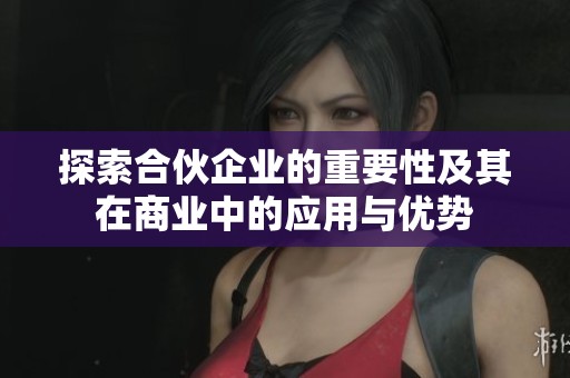 探索合伙企业的重要性及其在商业中的应用与优势