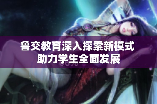 鲁交教育深入探索新模式 助力学生全面发展