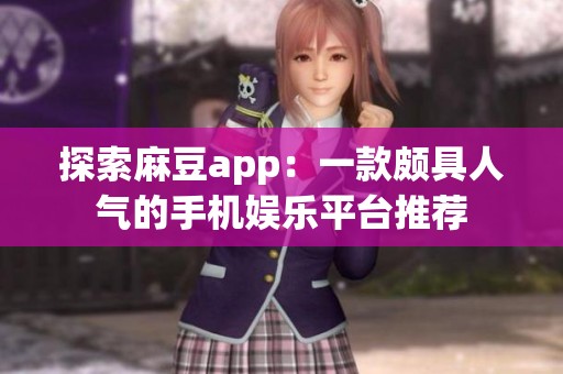 探索麻豆app：一款颇具人气的手机娱乐平台推荐