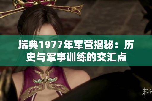 瑞典1977年军营揭秘：历史与军事训练的交汇点