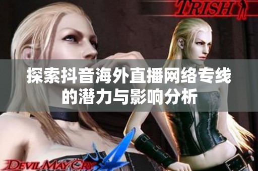探索抖音海外直播网络专线的潜力与影响分析