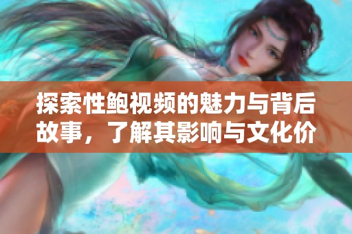 探索性鲍视频的魅力与背后故事，了解其影响与文化价值