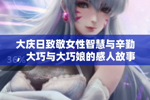 大庆日致敬女性智慧与辛勤，大巧与大巧娘的感人故事分享