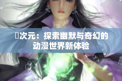 囧次元：探索幽默与奇幻的动漫世界新体验