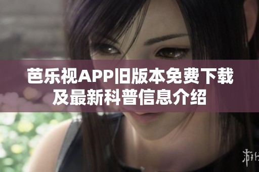 芭乐视APP旧版本免费下载及最新科普信息介绍