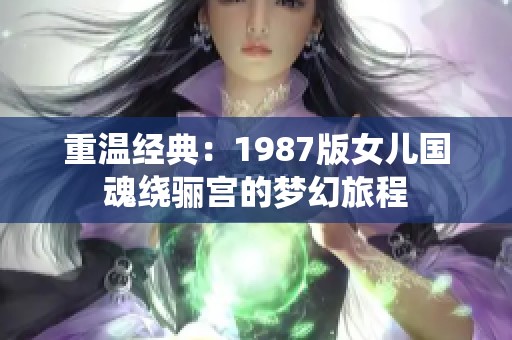 重温经典：1987版女儿国魂绕骊宫的梦幻旅程