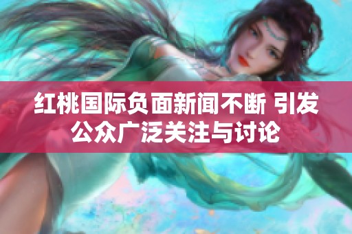 红桃国际负面新闻不断 引发公众广泛关注与讨论