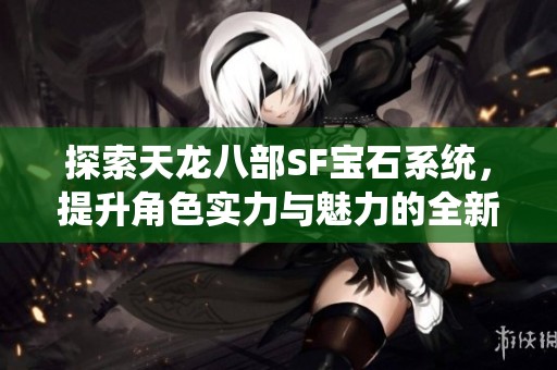 探索天龙八部SF宝石系统，提升角色实力与魅力的全新指南