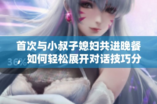 首次与小叔子媳妇共进晚餐，如何轻松展开对话技巧分享