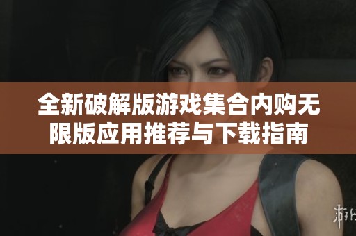 全新破解版游戏集合内购无限版应用推荐与下载指南
