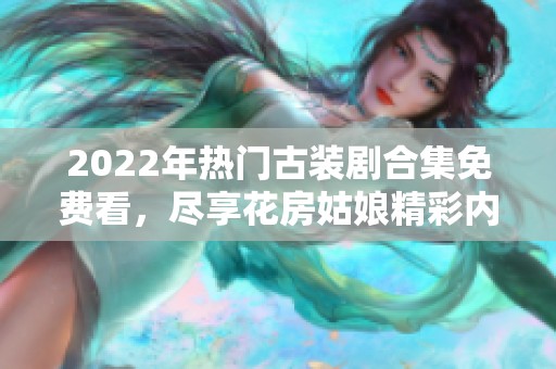2022年热门古装剧合集免费看，尽享花房姑娘精彩内容