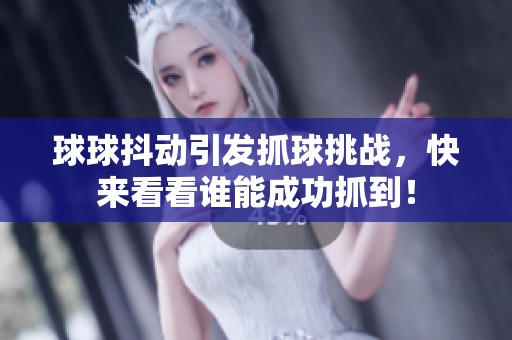 球球抖动引发抓球挑战，快来看看谁能成功抓到！