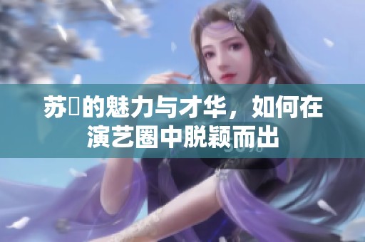 苏玥的魅力与才华，如何在演艺圈中脱颖而出