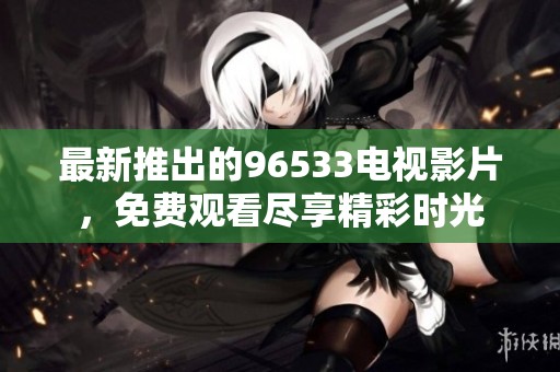 最新推出的96533电视影片，免费观看尽享精彩时光