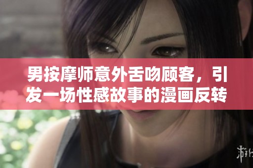 男按摩师意外舌吻顾客，引发一场性感故事的漫画反转
