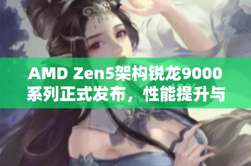 AMD Zen5架构锐龙9000系列正式发布，性能提升与新特性一览