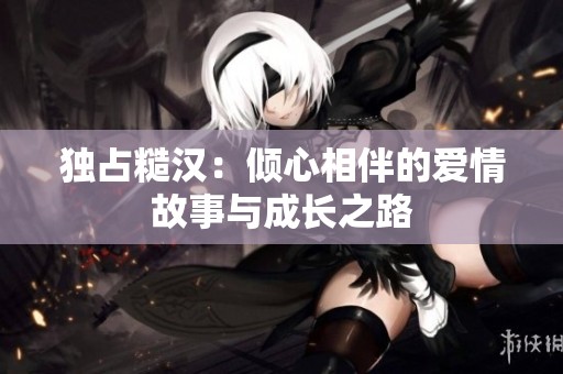 独占糙汉：倾心相伴的爱情故事与成长之路