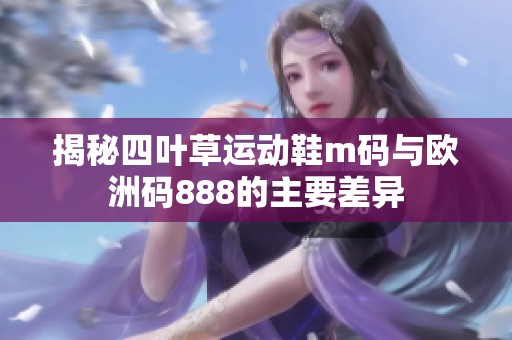 揭秘四叶草运动鞋m码与欧洲码888的主要差异