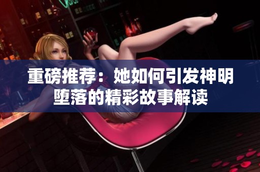 重磅推荐：她如何引发神明堕落的精彩故事解读
