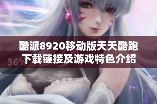 酷派8920移动版天天酷跑下载链接及游戏特色介绍