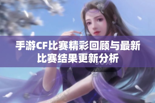 手游CF比赛精彩回顾与最新比赛结果更新分析