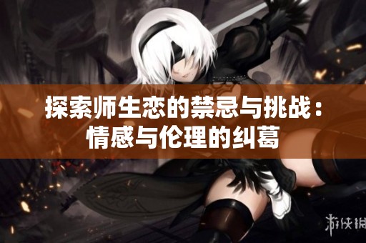 探索师生恋的禁忌与挑战：情感与伦理的纠葛