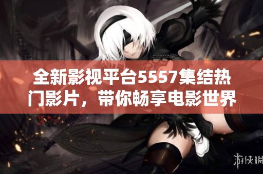 全新影视平台5557集结热门影片，带你畅享电影世界