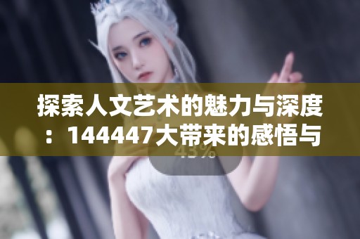 探索人文艺术的魅力与深度：144447大带来的感悟与启示
