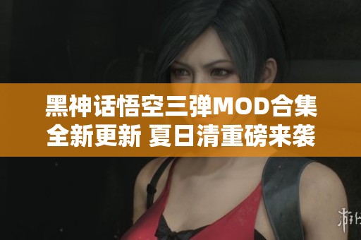 黑神话悟空三弹MOD合集全新更新 夏日清重磅来袭