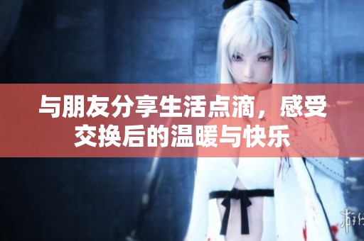 与朋友分享生活点滴，感受交换后的温暖与快乐