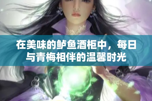 在美味的鲈鱼酒柜中，每日与青梅相伴的温馨时光