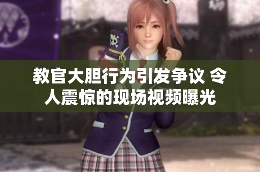 教官大胆行为引发争议 令人震惊的现场视频曝光