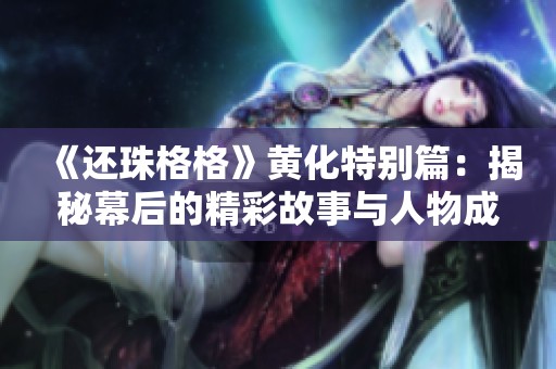 《还珠格格》黄化特别篇：揭秘幕后的精彩故事与人物成长